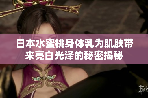 日本水蜜桃身体乳为肌肤带来亮白光泽的秘密揭秘
