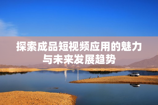 探索成品短视频应用的魅力与未来发展趋势