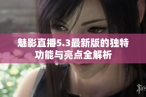 魅影直播5.3最新版的独特功能与亮点全解析