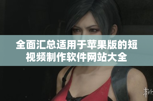 全面汇总适用于苹果版的短视频制作软件网站大全