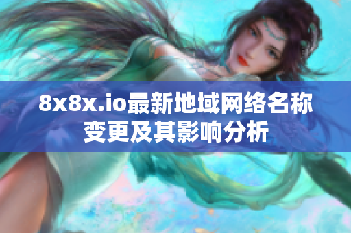 8x8x.io最新地域网络名称变更及其影响分析