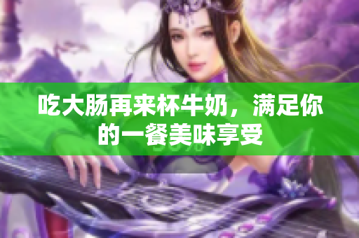吃大肠再来杯牛奶，满足你的一餐美味享受