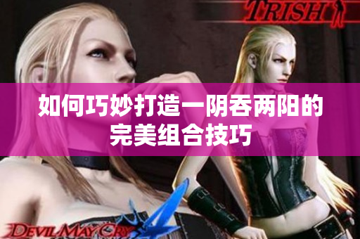 如何巧妙打造一阴吞两阳的完美组合技巧