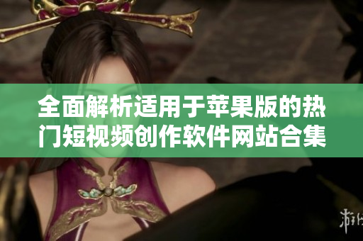 全面解析适用于苹果版的热门短视频创作软件网站合集