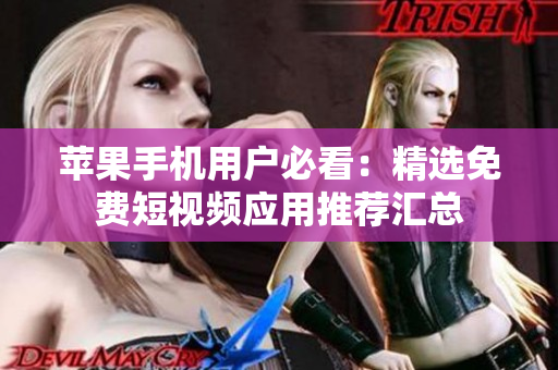 苹果手机用户必看：精选免费短视频应用推荐汇总