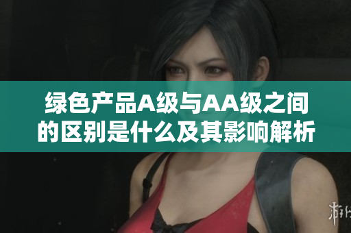 绿色产品A级与AA级之间的区别是什么及其影响解析