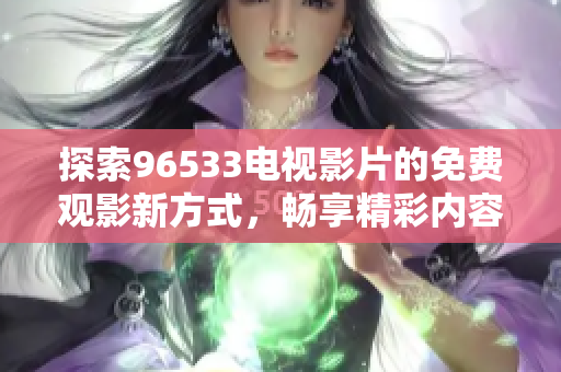 探索96533电视影片的免费观影新方式，畅享精彩内容！