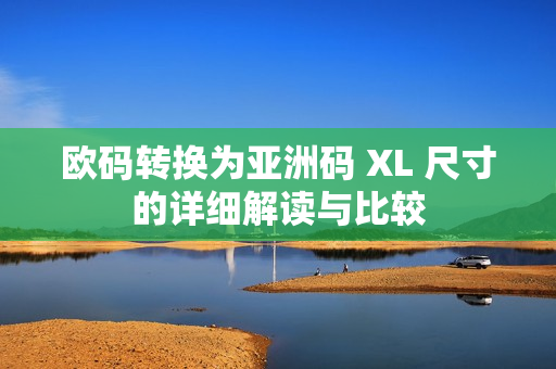 欧码转换为亚洲码 XL 尺寸的详细解读与比较