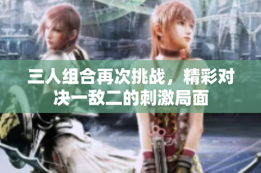 三人组合再次挑战，精彩对决一敌二的刺激局面