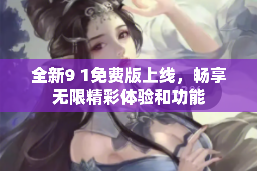 全新9 1免费版上线，畅享无限精彩体验和功能