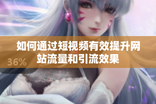 如何通过短视频有效提升网站流量和引流效果