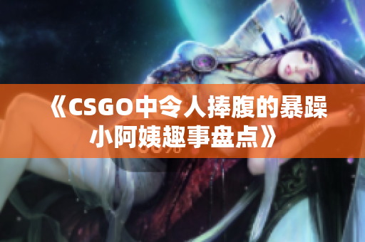 《CSGO中令人捧腹的暴躁小阿姨趣事盘点》