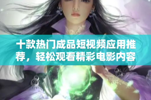 十款热门成品短视频应用推荐，轻松观看精彩电影内容