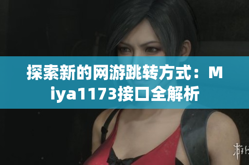 探索新的网游跳转方式：Miya1173接口全解析