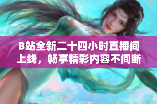 B站全新二十四小时直播间上线，畅享精彩内容不间断