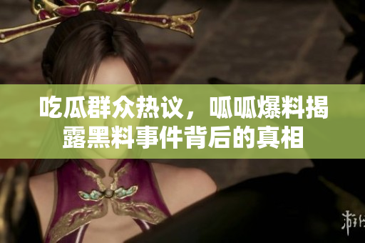 吃瓜群众热议，呱呱爆料揭露黑料事件背后的真相