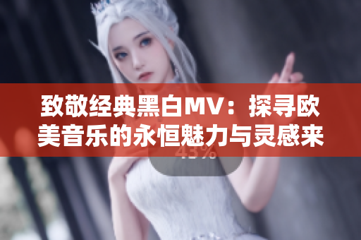 致敬经典黑白MV：探寻欧美音乐的永恒魅力与灵感来源