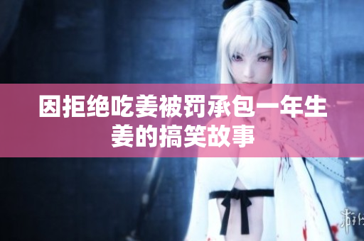 因拒绝吃姜被罚承包一年生姜的搞笑故事