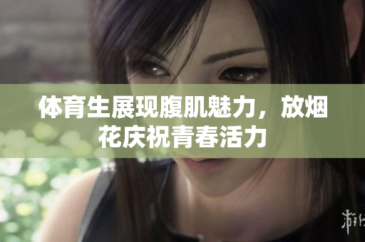 体育生展现腹肌魅力，放烟花庆祝青春活力