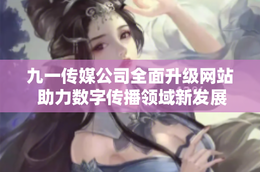 九一传媒公司全面升级网站 助力数字传播领域新发展