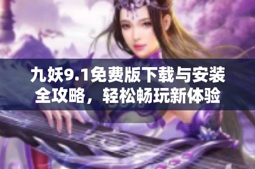 九妖9.1免费版下载与安装全攻略，轻松畅玩新体验