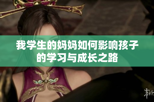 我学生的妈妈如何影响孩子的学习与成长之路