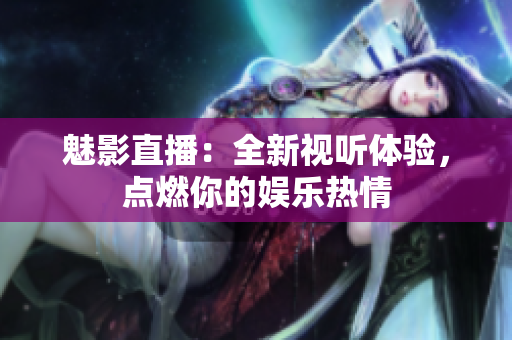魅影直播：全新视听体验，点燃你的娱乐热情