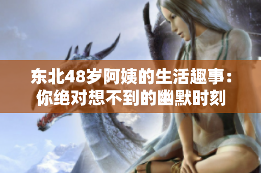 东北48岁阿姨的生活趣事：你绝对想不到的幽默时刻
