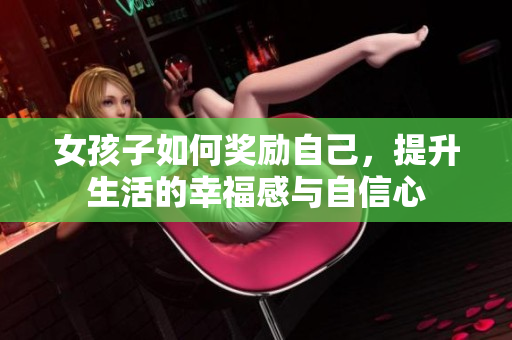 女孩子如何奖励自己，提升生活的幸福感与自信心