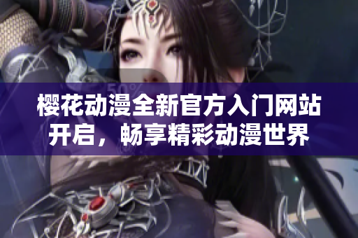 樱花动漫全新官方入门网站开启，畅享精彩动漫世界