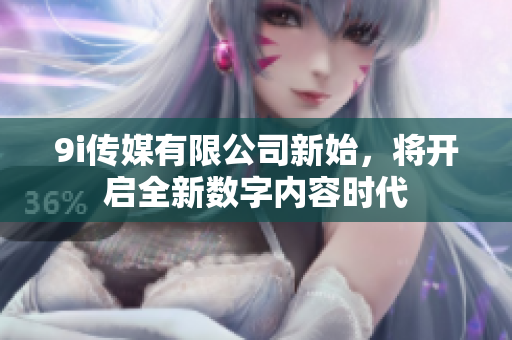 9i传媒有限公司新始，将开启全新数字内容时代