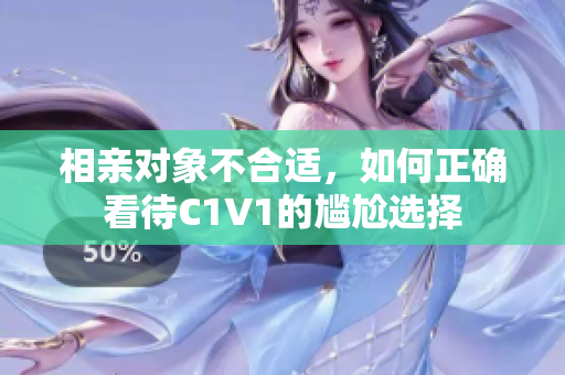 相亲对象不合适，如何正确看待C1V1的尴尬选择