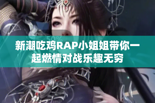 新潮吃鸡RAP小姐姐带你一起燃情对战乐趣无穷