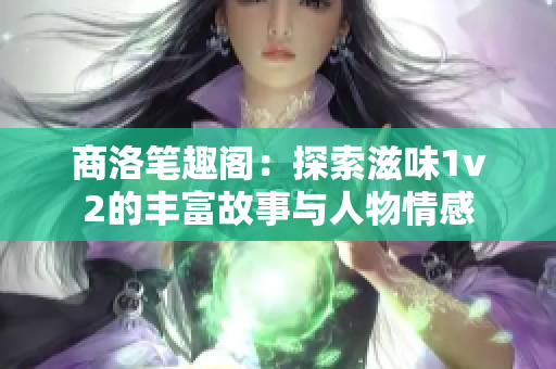 商洛笔趣阁：探索滋味1v2的丰富故事与人物情感