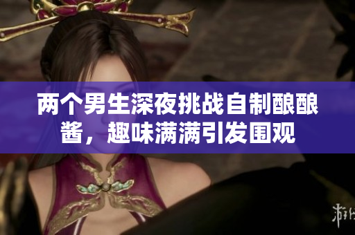 两个男生深夜挑战自制酿酿酱，趣味满满引发围观