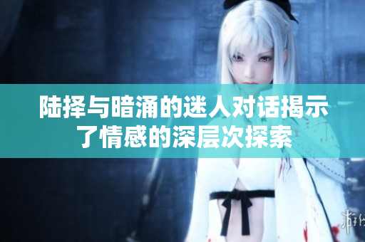 陆择与暗涌的迷人对话揭示了情感的深层次探索
