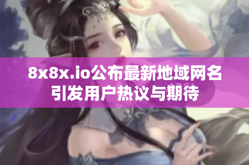 8x8x.io公布最新地域网名引发用户热议与期待