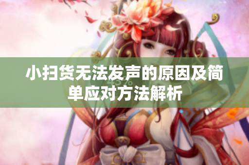 小扫货无法发声的原因及简单应对方法解析
