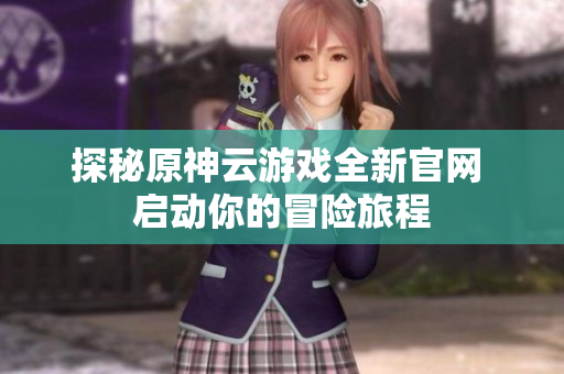 探秘原神云游戏全新官网 启动你的冒险旅程