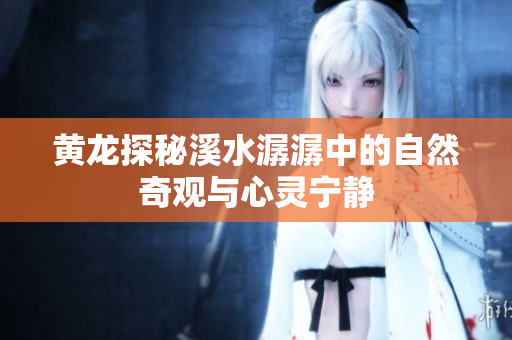 黄龙探秘溪水潺潺中的自然奇观与心灵宁静