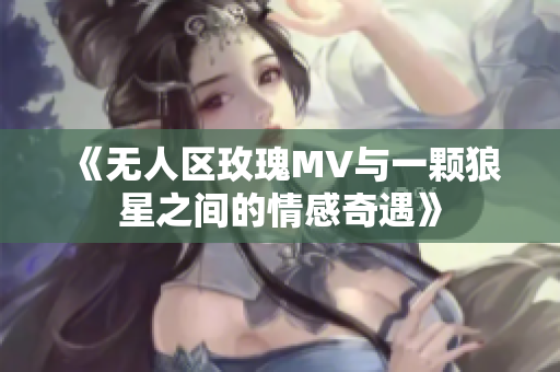 《无人区玫瑰MV与一颗狼星之间的情感奇遇》