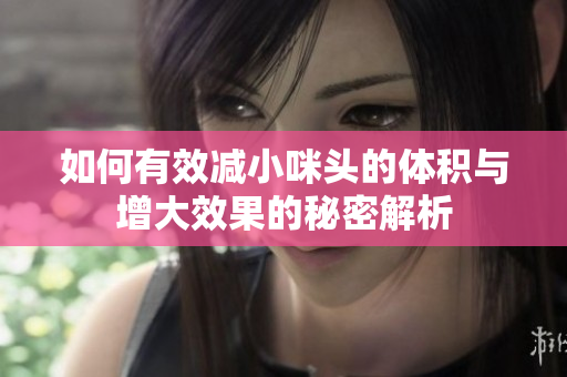 如何有效减小咪头的体积与增大效果的秘密解析