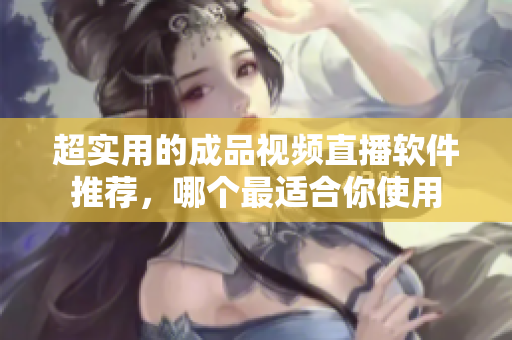 超实用的成品视频直播软件推荐，哪个最适合你使用