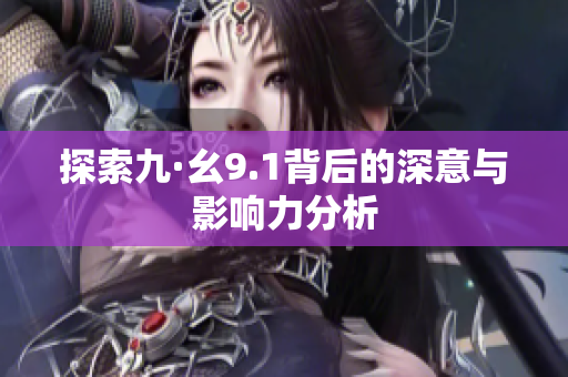 探索九·幺9.1背后的深意与影响力分析