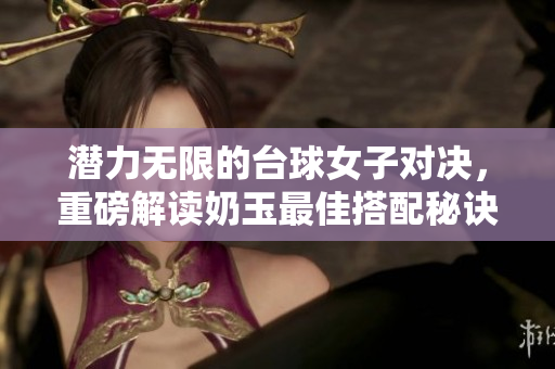 潜力无限的台球女子对决，重磅解读奶玉最佳搭配秘诀
