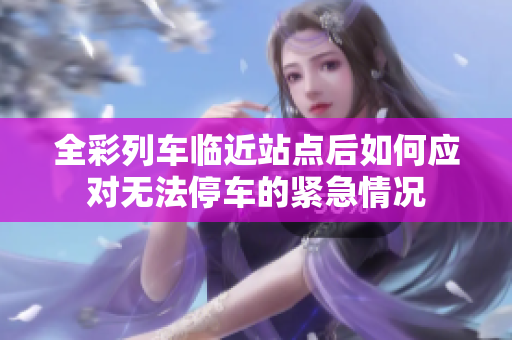 全彩列车临近站点后如何应对无法停车的紧急情况