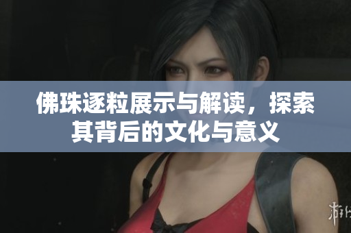 佛珠逐粒展示与解读，探索其背后的文化与意义