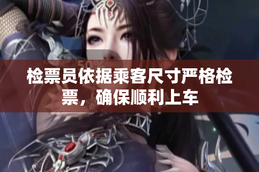 检票员依据乘客尺寸严格检票，确保顺利上车