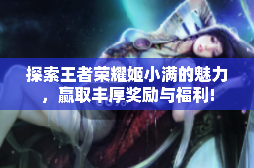 探索王者荣耀姬小满的魅力，赢取丰厚奖励与福利!
