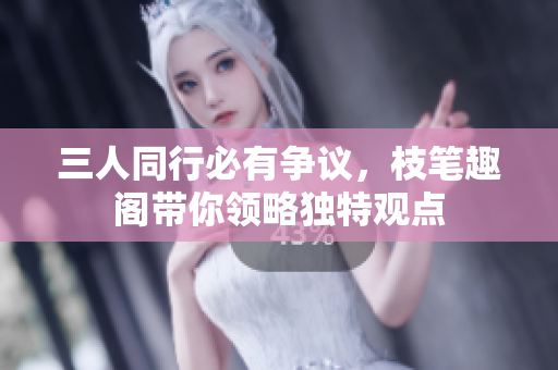 三人同行必有争议，枝笔趣阁带你领略独特观点